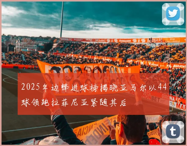 2025年边锋进球榜揭晓亚马尔以44球领跑拉菲尼亚紧随其后