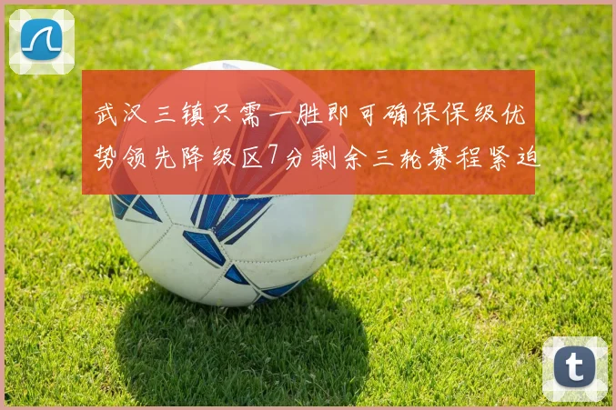 武汉三镇只需一胜即可确保保级优势领先降级区7分剩余三轮赛程紧迫