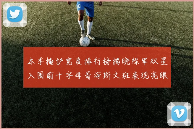 本季掩护宽度排行榜揭晓绿军双星入围前十字母哥海斯文班表现亮眼