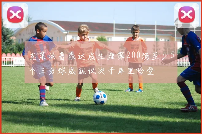 克莱汤普森达成生涯第200场至少5个三分球成就仅次于库里哈登
