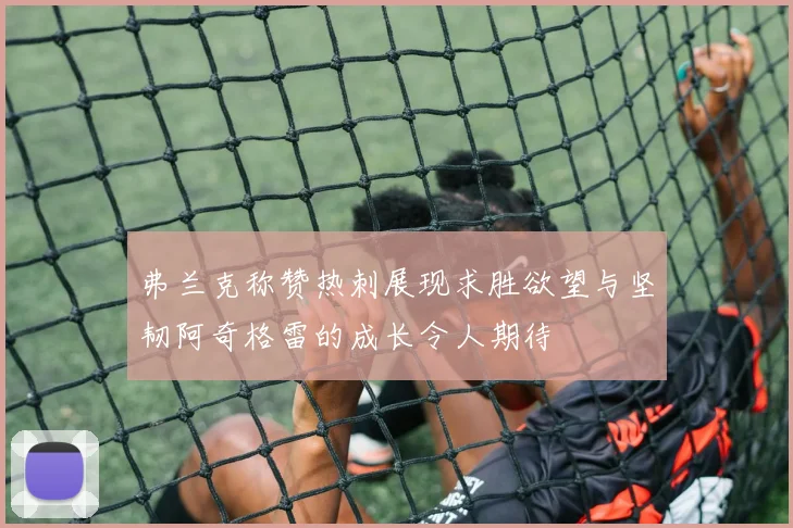 弗兰克称赞热刺展现求胜欲望与坚韧阿奇格雷的成长令人期待