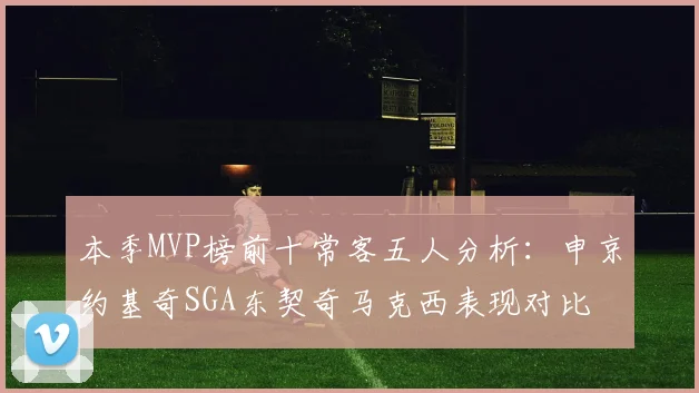 本季MVP榜前十常客五人分析：申京约基奇SGA东契奇马克西表现对比