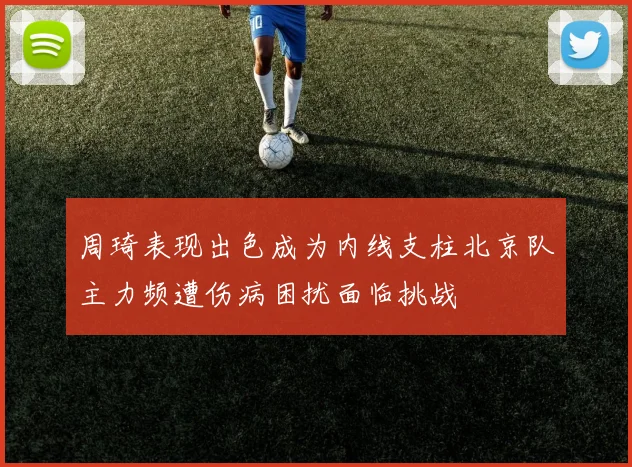 周琦表现出色成为内线支柱北京队主力频遭伤病困扰面临挑战