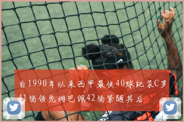 自1990年以来西甲最快40球纪录C罗41场领先姆巴佩42场紧随其后