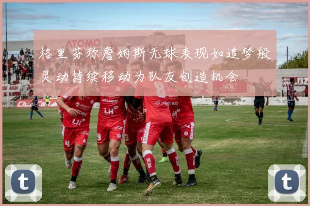 格里芬称詹姆斯无球表现如追梦般灵动持续移动为队友创造机会