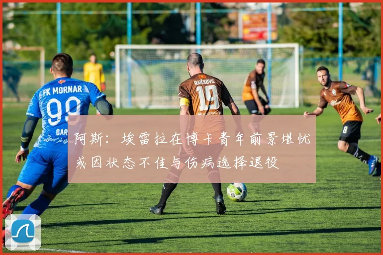 阿斯：埃雷拉在博卡青年前景堪忧或因状态不佳与伤病选择退役