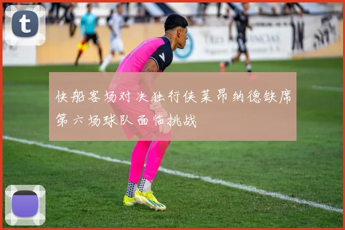 快船客场对决独行侠莱昂纳德缺席第六场球队面临挑战