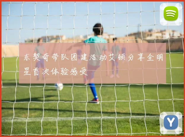 东契奇带队团建活动艾顿分享全明星首次体验感受