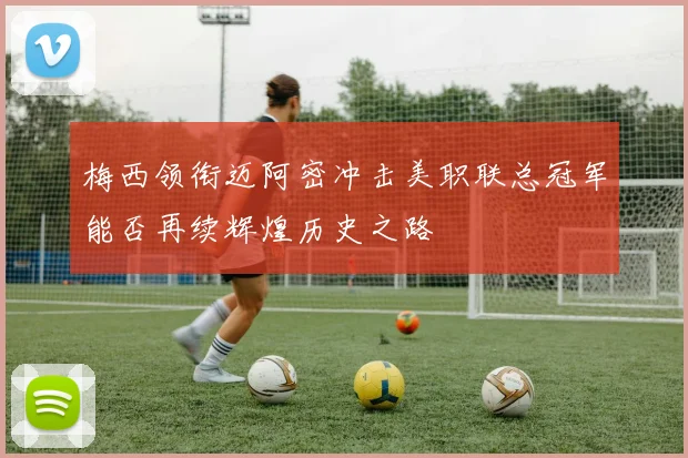 梅西领衔迈阿密冲击美职联总冠军能否再续辉煌历史之路