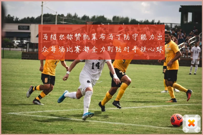 马绍尔称赞凯莱布马丁防守能力出众每场比赛都全力盯防对手核心球员