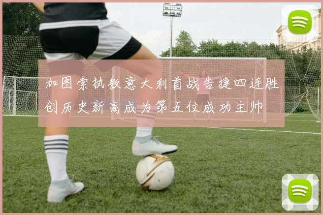 加图索执教意大利首战告捷四连胜创历史新高成为第五位成功主帅