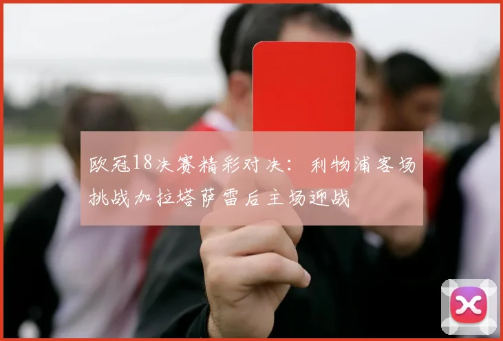 欧冠18决赛精彩对决：利物浦客场挑战加拉塔萨雷后主场迎战