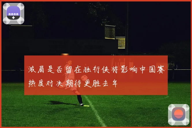 浓眉是否留在独行侠将影响中国赛热度对决期待更胜去年
