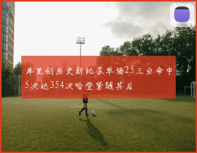 库里创历史新纪录单场25三分命中5次达354次哈登紧随其后