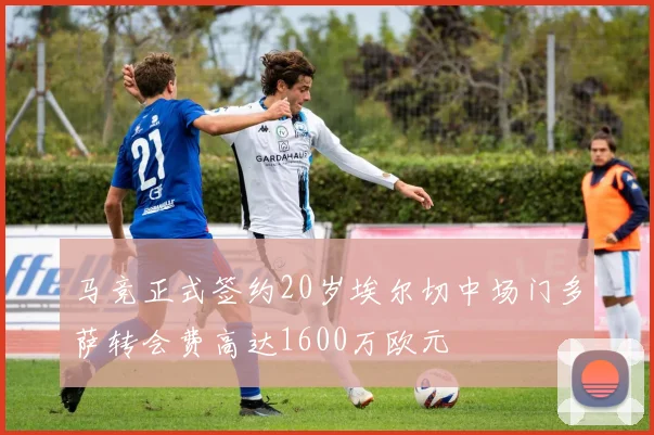 马竞正式签约20岁埃尔切中场门多萨转会费高达1600万欧元