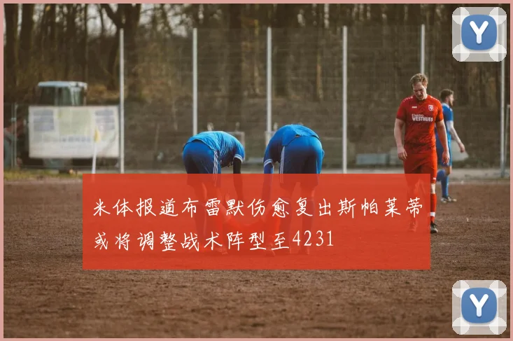 米体报道布雷默伤愈复出斯帕莱蒂或将调整战术阵型至4231