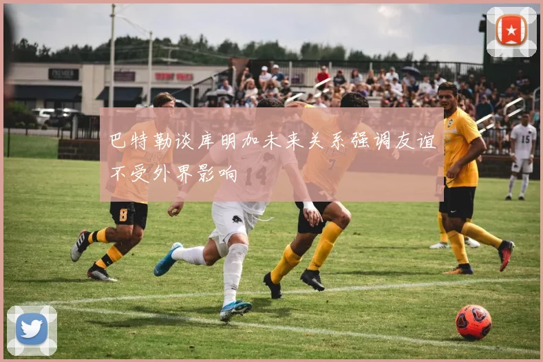 巴特勒谈库明加未来关系强调友谊不受外界影响