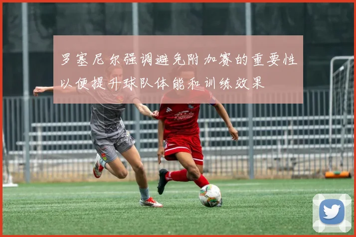 罗塞尼尔强调避免附加赛的重要性以便提升球队体能和训练效果