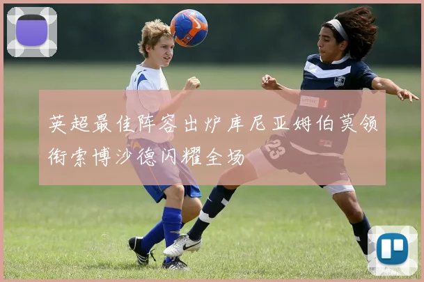 英超最佳阵容出炉库尼亚姆伯莫领衔索博沙德闪耀全场