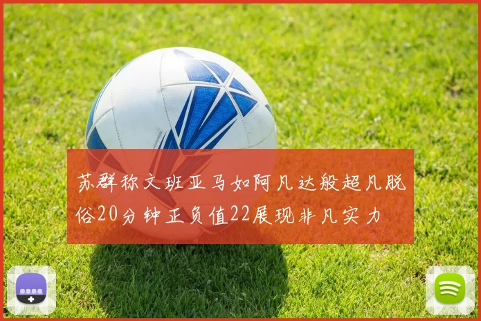 苏群称文班亚马如阿凡达般超凡脱俗20分钟正负值22展现非凡实力