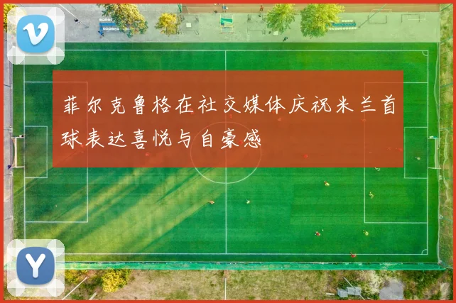 菲尔克鲁格在社交媒体庆祝米兰首球表达喜悦与自豪感