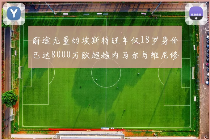 前途无量的埃斯特旺年仅18岁身价已达8000万欧超越内马尔与维尼修斯