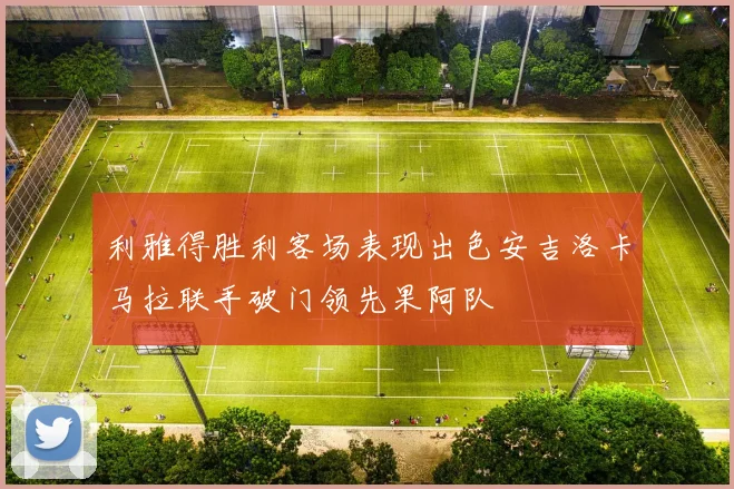 利雅得胜利客场表现出色安吉洛卡马拉联手破门领先果阿队