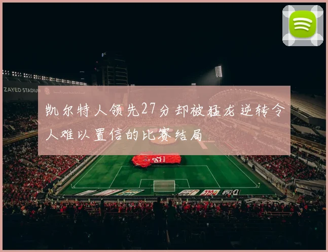 凯尔特人领先27分却被猛龙逆转令人难以置信的比赛结局