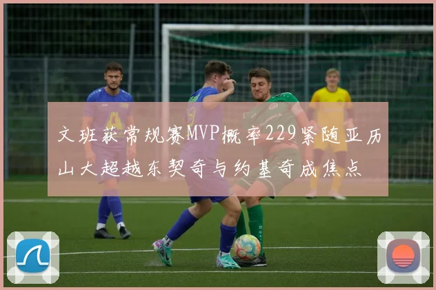 文班获常规赛MVP概率229紧随亚历山大超越东契奇与约基奇成焦点