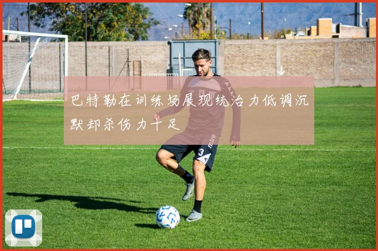 巴特勒在训练场展现统治力低调沉默却杀伤力十足