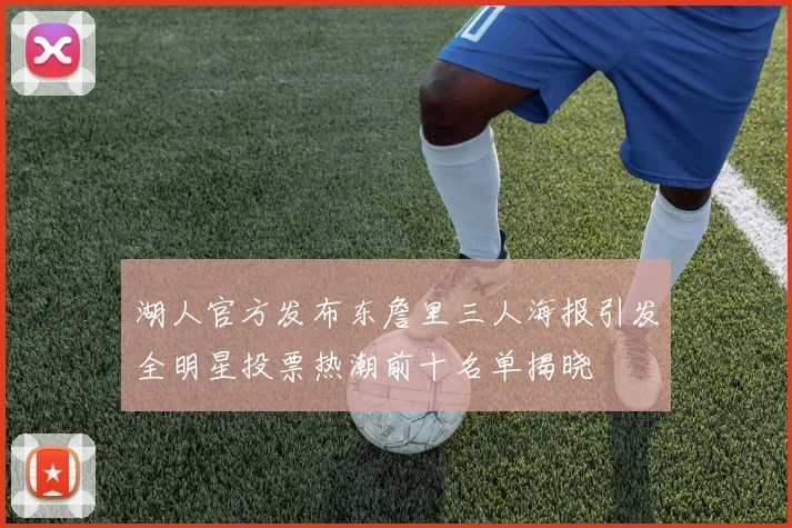 湖人官方发布东詹里三人海报引发全明星投票热潮前十名单揭晓