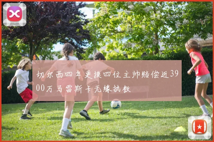 切尔西四年更换四位主帅赔偿近3900万马雷斯卡无缘执教