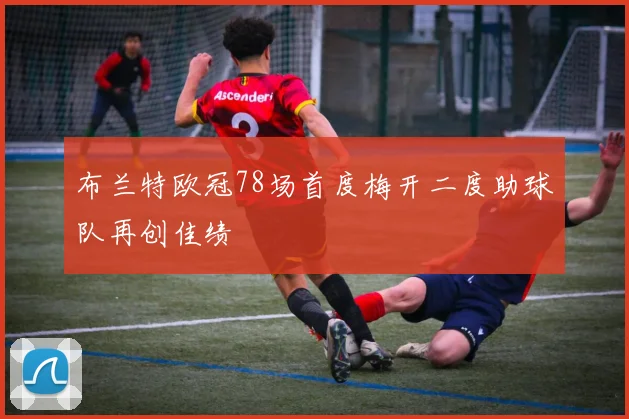 布兰特欧冠78场首度梅开二度助球队再创佳绩