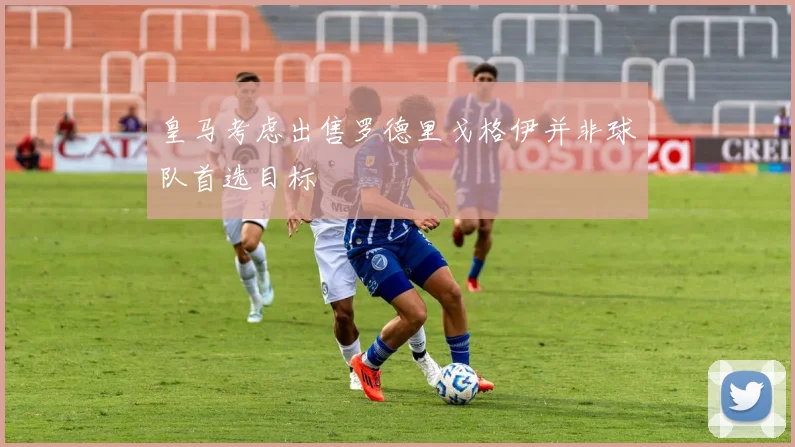 皇马考虑出售罗德里戈格伊并非球队首选目标