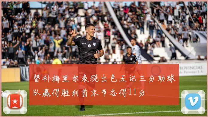 替补梅里尔表现出色五记三分助球队赢得胜利首末节各得11分