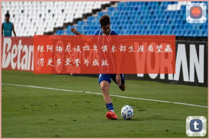 琼阿梅尼谈四年俱乐部生涯渴望赢得更多荣誉与成就