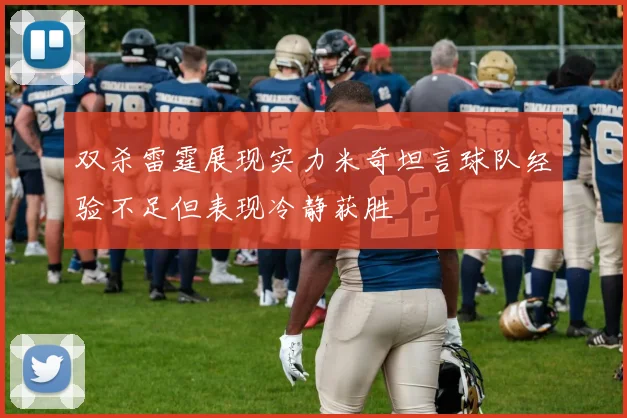 双杀雷霆展现实力米奇坦言球队经验不足但表现冷静获胜