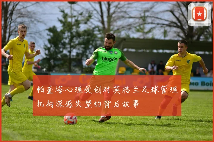 帕奎塔心理受创对英格兰足球管理机构深感失望的背后故事
