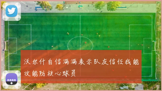 沃尔什自信满满表示队友信任我能攻能防核心球员