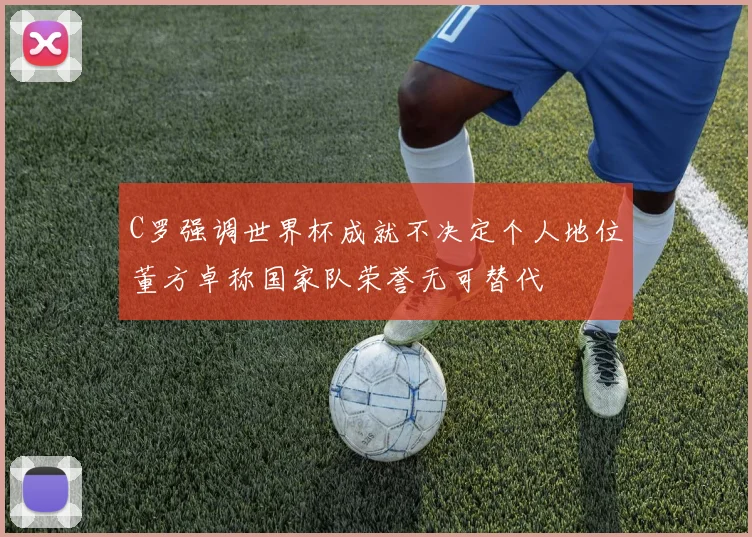 C罗强调世界杯成就不决定个人地位董方卓称国家队荣誉无可替代