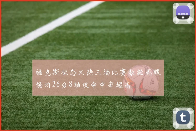 福克斯状态火热三场比赛数据亮眼场均26分8助攻命中率超高