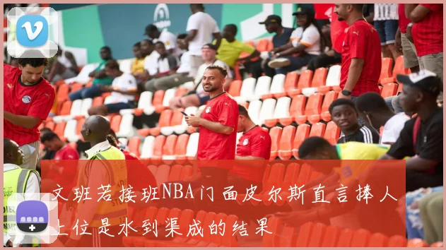 文班若接班NBA门面皮尔斯直言捧人上位是水到渠成的结果