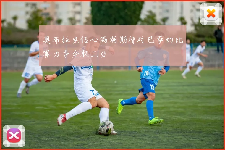 奥布拉克信心满满期待对巴萨的比赛力争全取三分