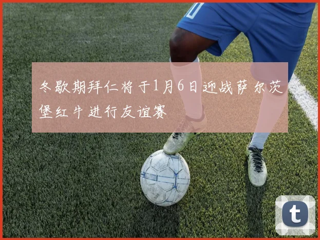 冬歇期拜仁将于1月6日迎战萨尔茨堡红牛进行友谊赛