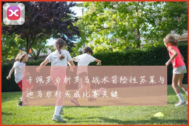 卡佩罗分析罗马战术冒险性苏莱与迪马尔科或成比赛关键