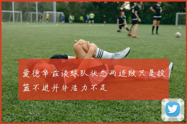 爱德华兹谈球队状态两连败只是投篮不进并非活力不足