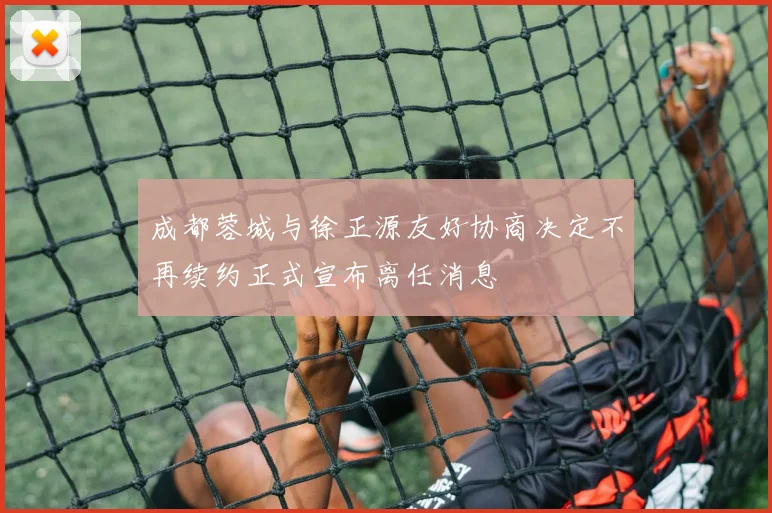 成都蓉城与徐正源友好协商决定不再续约正式宣布离任消息