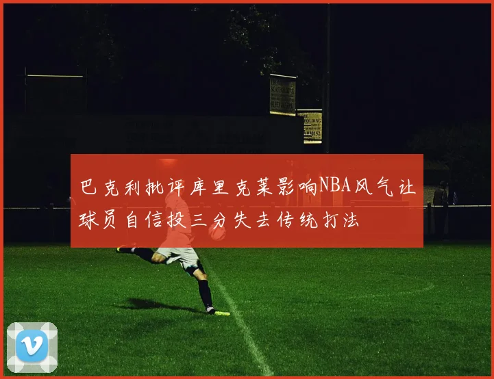 巴克利批评库里克莱影响NBA风气让球员自信投三分失去传统打法