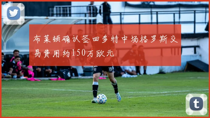 布莱顿确认签回多特中场格罗斯交易费用约150万欧元