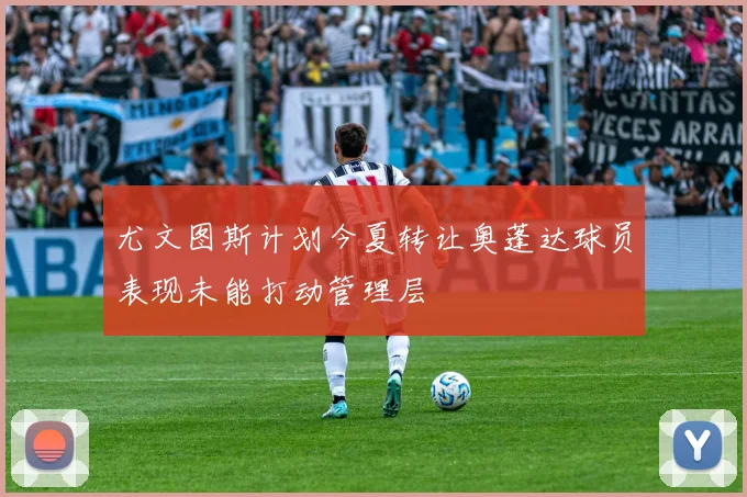 尤文图斯计划今夏转让奥蓬达球员表现未能打动管理层